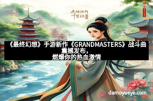 《最终幻想》手游新作《GRANDMASTERS》战斗曲震撼发布，燃爆你的热血激情！