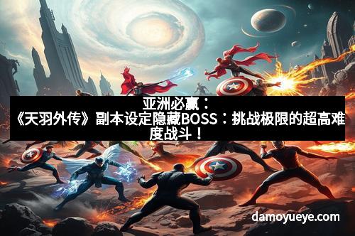 亚洲必赢：《天羽外传》副本设定隐藏BOSS：挑战极限的超高难度战斗！
